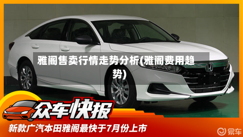 雅阁售卖行情走势分析(雅阁费用趋势)-第3张图片
