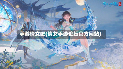 手游倩女吧(倩女手游论坛官方网站)-第3张图片