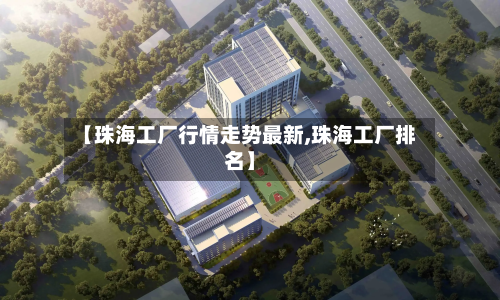 【珠海工厂行情走势最新,珠海工厂排名】-第2张图片