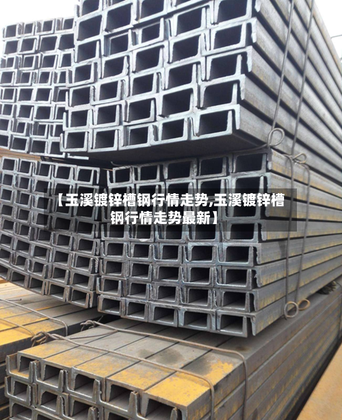 【玉溪镀锌槽钢行情走势,玉溪镀锌槽钢行情走势最新】