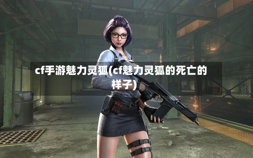cf手游魅力灵狐(cf魅力灵狐的死亡的样子)-第2张图片