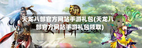 天龙八部官方网站手游礼包(天龙八部官方网站手游礼包领取)-第2张图片