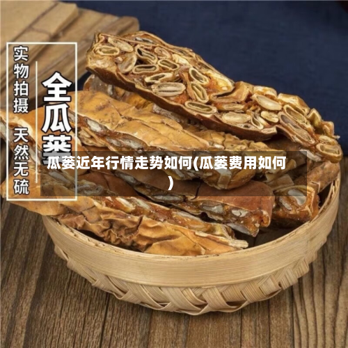 瓜蒌近年行情走势如何(瓜蒌费用如何)