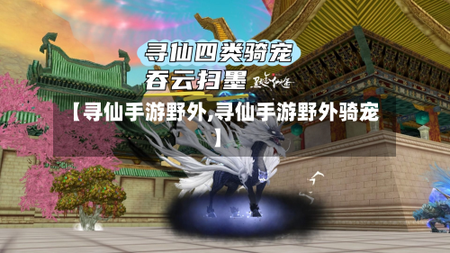 【寻仙手游野外,寻仙手游野外骑宠】-第2张图片