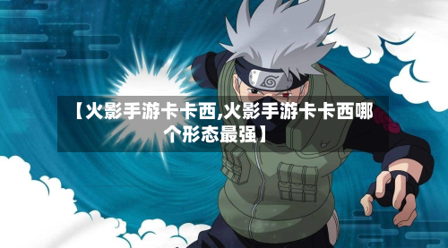 【火影手游卡卡西,火影手游卡卡西哪个形态最强】-第2张图片