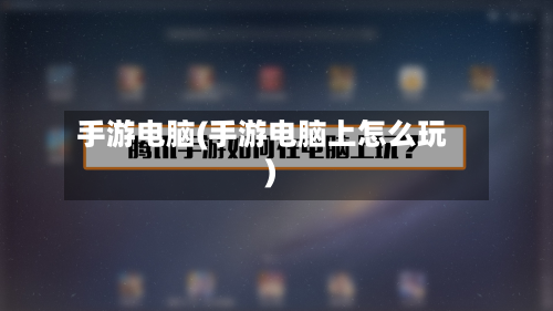 手游电脑(手游电脑上怎么玩)-第2张图片