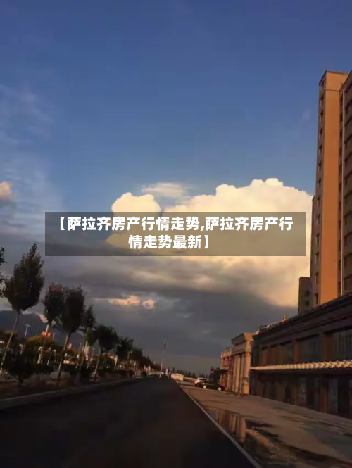 【萨拉齐房产行情走势,萨拉齐房产行情走势最新】