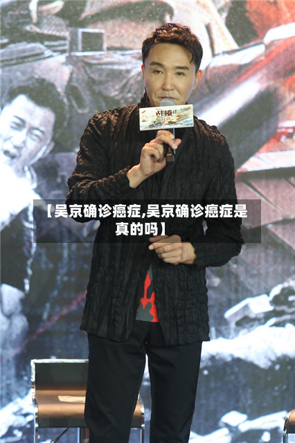 【吴京确诊癌症,吴京确诊癌症是真的吗】