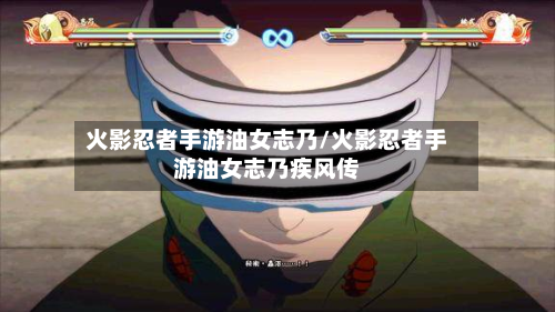 火影忍者手游油女志乃/火影忍者手游油女志乃疾风传