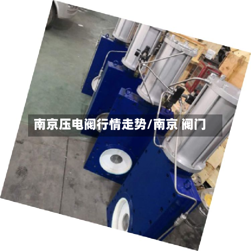 南京压电阀行情走势/南京 阀门