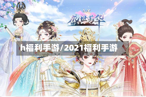h福利手游/2021福利手游