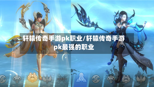 轩辕传奇手游pk职业/轩辕传奇手游pk最强的职业