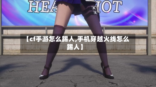 【cf手游怎么踢人,手机穿越火线怎么踢人】