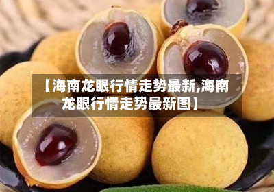 【海南龙眼行情走势最新,海南龙眼行情走势最新图】