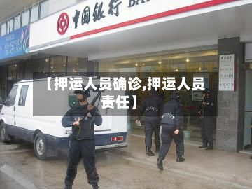 【押运人员确诊,押运人员责任】-第2张图片