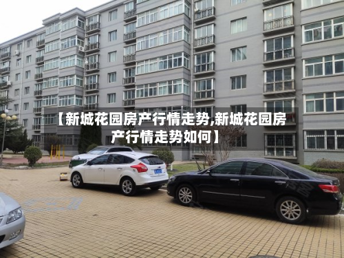【新城花园房产行情走势,新城花园房产行情走势如何】