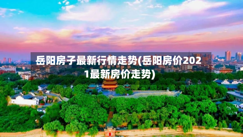 岳阳房子最新行情走势(岳阳房价2021最新房价走势)-第3张图片