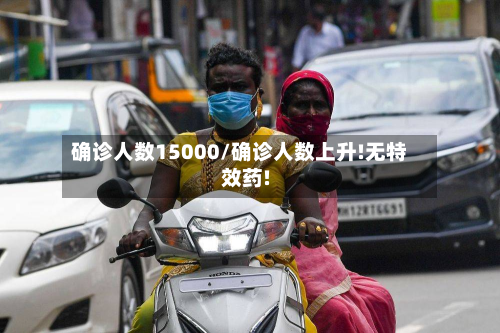 确诊人数15000/确诊人数上升!无特效药!-第2张图片