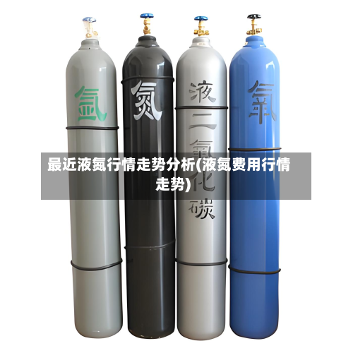 最近液氮行情走势分析(液氮费用行情走势)