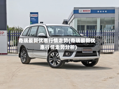奇瑞最新优惠行情走势(奇瑞最新优惠行情走势分析)