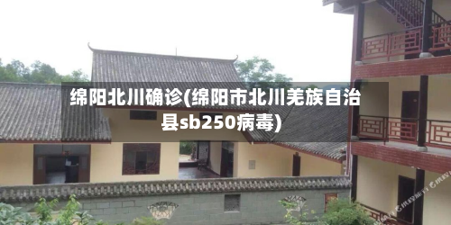 绵阳北川确诊(绵阳市北川羌族自治县sb250病毒)-第2张图片