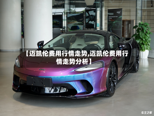 【迈凯伦费用行情走势,迈凯伦费用行情走势分析】