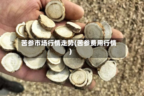 苦参市场行情走势(苦参费用行情)