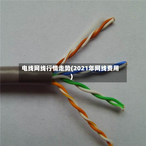 电线网线行情走势(2021年网线费用)