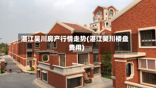 湛江吴川房产行情走势(湛江吴川楼盘费用)