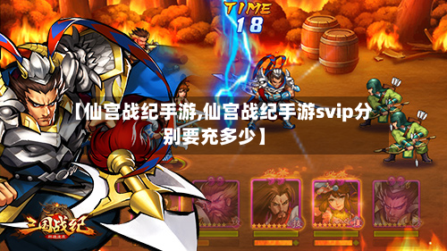 【仙宫战纪手游,仙宫战纪手游svip分别要充多少】-第2张图片