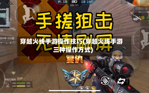 穿越火线手游操作技巧(穿越火线手游三种操作方式)