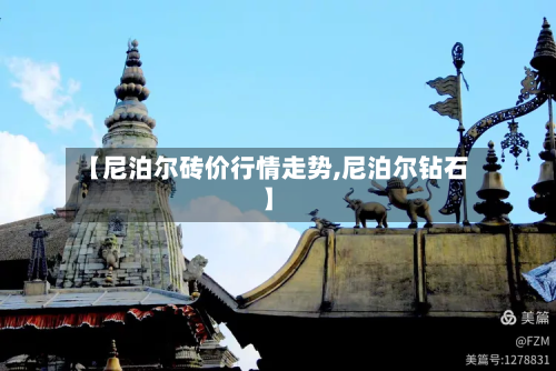 【尼泊尔砖价行情走势,尼泊尔钻石】-第3张图片