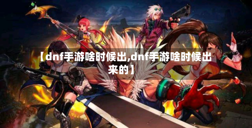【dnf手游啥时候出,dnf手游啥时候出来的】