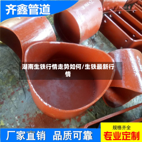 湖南生铁行情走势如何/生铁最新行情