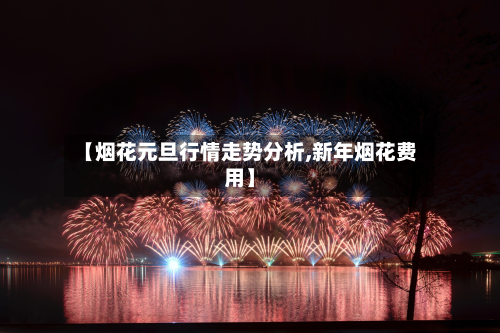 【烟花元旦行情走势分析,新年烟花费用】-第2张图片