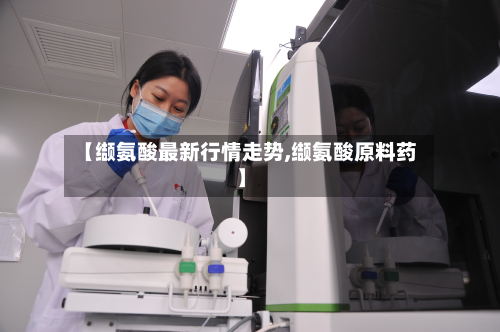 【缬氨酸最新行情走势,缬氨酸原料药】-第3张图片