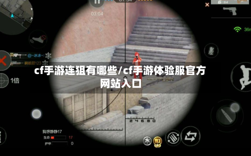 cf手游连狙有哪些/cf手游体验服官方网站入口-第3张图片