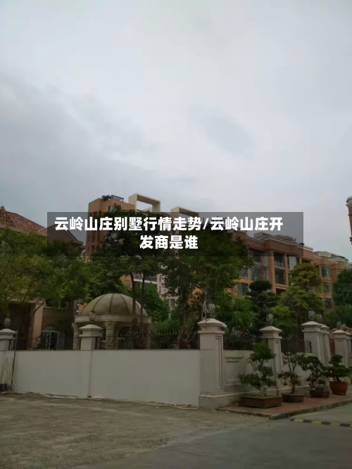 云岭山庄别墅行情走势/云岭山庄开发商是谁