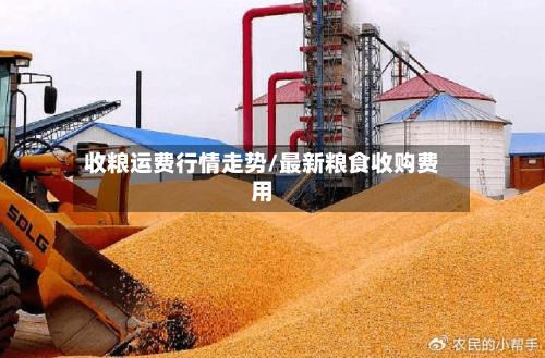 收粮运费行情走势/最新粮食收购费用-第3张图片