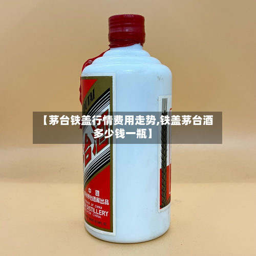 【茅台铁盖行情费用走势,铁盖茅台酒多少钱一瓶】
