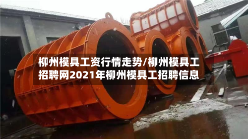 柳州模具工资行情走势/柳州模具工招聘网2021年柳州模具工招聘信息