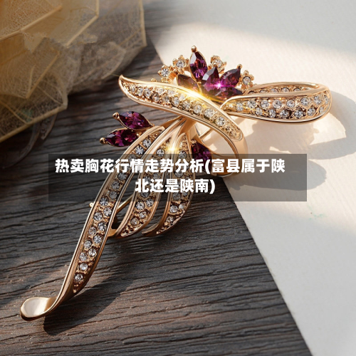 热卖胸花行情走势分析(富县属于陕北还是陕南)-第2张图片