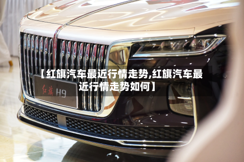 【红旗汽车最近行情走势,红旗汽车最近行情走势如何】-第2张图片