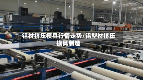 铝材挤压模具行情走势/铝型材挤压模具制造-第3张图片
