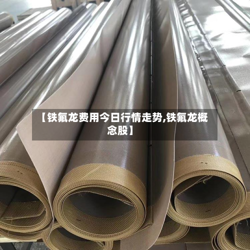 【铁氟龙费用今日行情走势,铁氟龙概念股】
