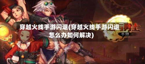穿越火线手游闪退(穿越火线手游闪退怎么办如何解决)-第2张图片