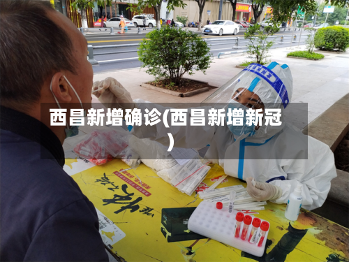 西昌新增确诊(西昌新增新冠)-第2张图片