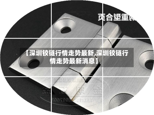 【深圳铰链行情走势最新,深圳铰链行情走势最新消息】