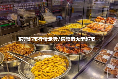 东莞超市行情走势/东莞市大型超市-第3张图片