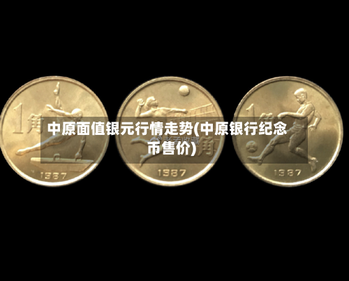 中原面值银元行情走势(中原银行纪念币售价)-第2张图片